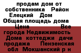 продам дом от собственника › Район ­ Елецкий › Дом ­ 112 › Общая площадь дома ­ 87 › Цена ­ 2 500 000 - Все города Недвижимость » Дома, коттеджи, дачи продажа   . Пензенская обл.,Мокшанский р-н